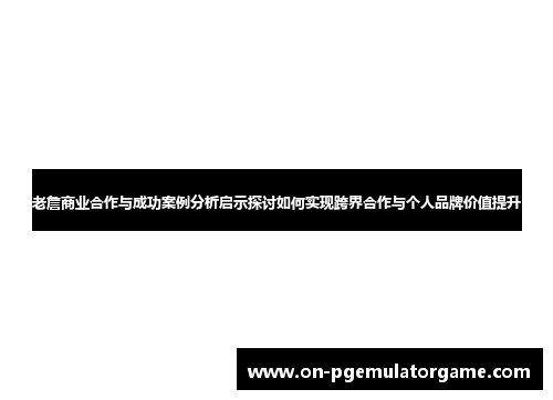 老詹商业合作与成功案例分析启示探讨如何实现跨界合作与个人品牌价值提升