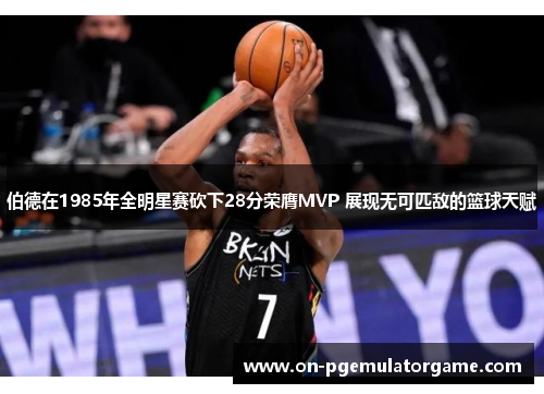 伯德在1985年全明星赛砍下28分荣膺MVP 展现无可匹敌的篮球天赋