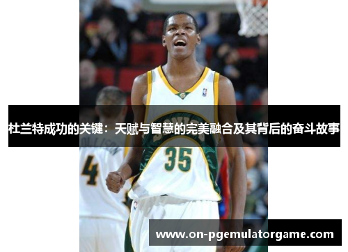 杜兰特成功的关键：天赋与智慧的完美融合及其背后的奋斗故事