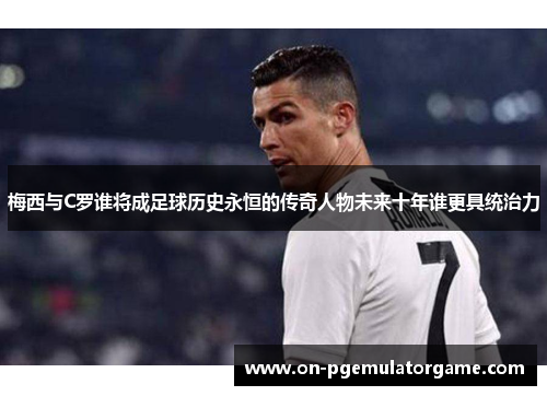 梅西与C罗谁将成足球历史永恒的传奇人物未来十年谁更具统治力