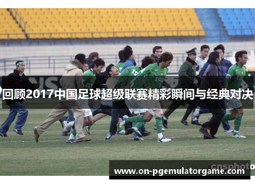 回顾2017中国足球超级联赛精彩瞬间与经典对决