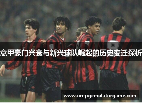 意甲豪门兴衰与新兴球队崛起的历史变迁探析