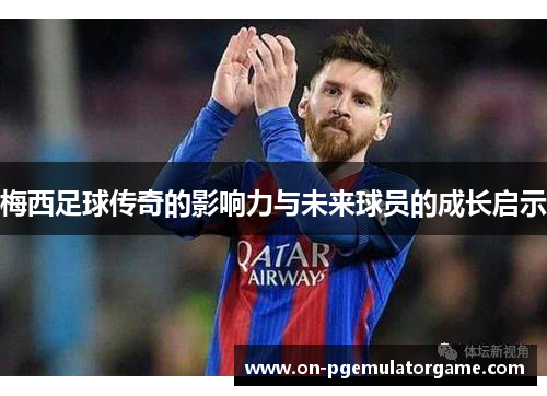 梅西足球传奇的影响力与未来球员的成长启示
