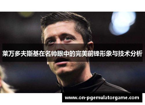 莱万多夫斯基在名帅眼中的完美前锋形象与技术分析