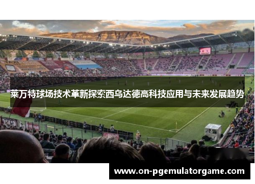 莱万特球场技术革新探索西乌达德高科技应用与未来发展趋势
