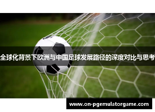 全球化背景下欧洲与中国足球发展路径的深度对比与思考
