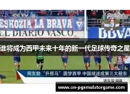 谁将成为西甲未来十年的新一代足球传奇之星