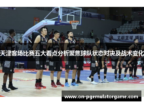 天津客场比赛五大看点分析聚焦球队状态对决及战术变化