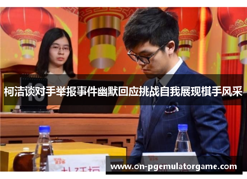 柯洁谈对手举报事件幽默回应挑战自我展现棋手风采