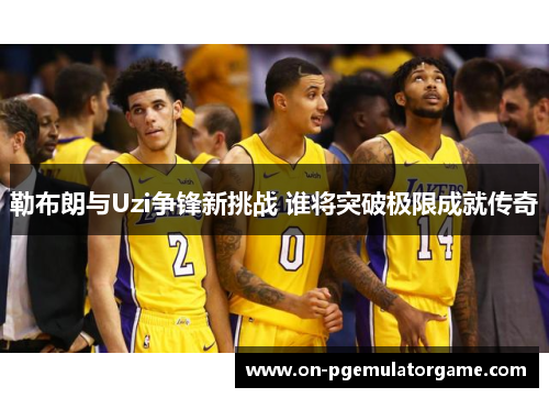 勒布朗与Uzi争锋新挑战 谁将突破极限成就传奇
