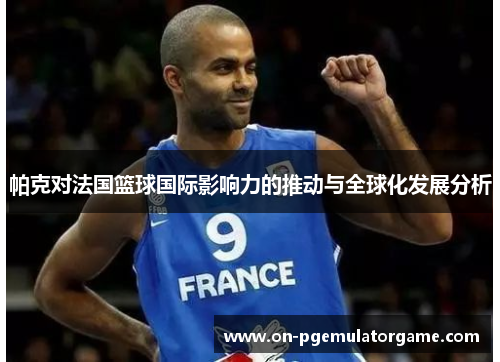 帕克对法国篮球国际影响力的推动与全球化发展分析