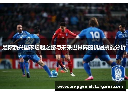 足球新兴国家崛起之路与未来世界杯的机遇挑战分析