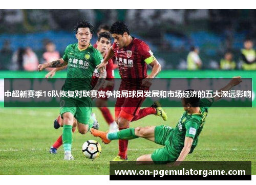 中超新赛季16队恢复对联赛竞争格局球员发展和市场经济的五大深远影响