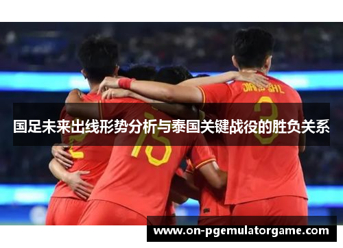 国足未来出线形势分析与泰国关键战役的胜负关系
