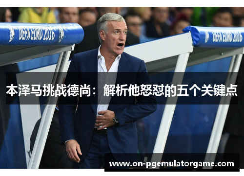 本泽马挑战德尚：解析他怒怼的五个关键点