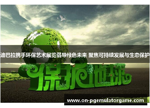 迪巴拉携手环保艺术展览倡导绿色未来 聚焦可持续发展与生态保护