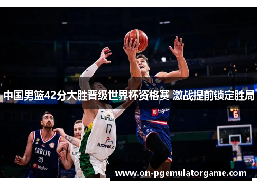 中国男篮42分大胜晋级世界杯资格赛 激战提前锁定胜局