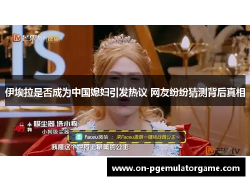伊埃拉是否成为中国媳妇引发热议 网友纷纷猜测背后真相