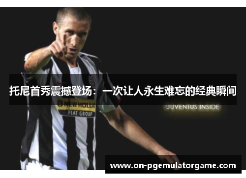 托尼首秀震撼登场：一次让人永生难忘的经典瞬间