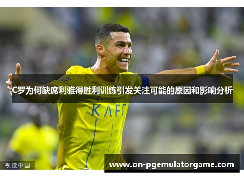 C罗为何缺席利雅得胜利训练引发关注可能的原因和影响分析