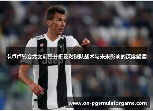 卡卢卢转会尤文前景分析及对球队战术与未来影响的深度解读
