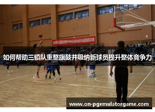 如何帮助三镇队重整旗鼓并吸纳新球员提升整体竞争力