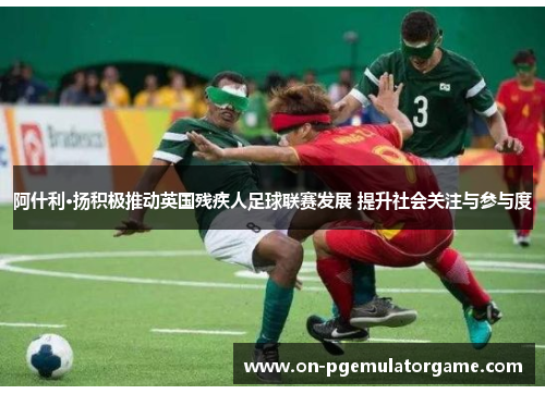 阿什利·扬积极推动英国残疾人足球联赛发展 提升社会关注与参与度