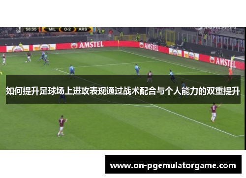 如何提升足球场上进攻表现通过战术配合与个人能力的双重提升