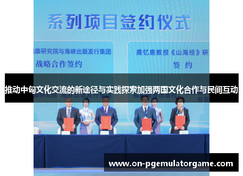 推动中匈文化交流的新途径与实践探索加强两国文化合作与民间互动