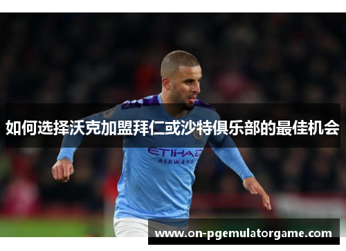 如何选择沃克加盟拜仁或沙特俱乐部的最佳机会