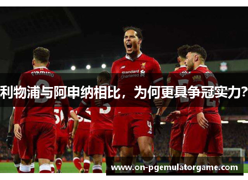 利物浦与阿申纳相比，为何更具争冠实力？