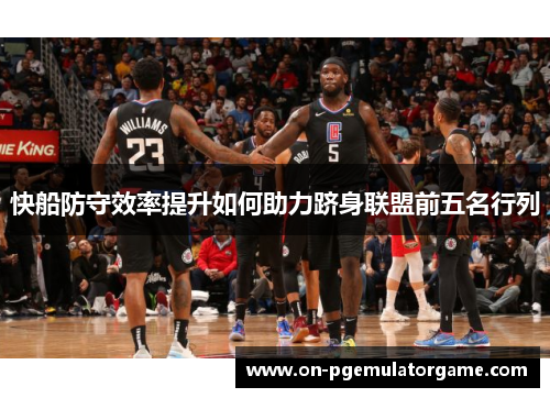 快船防守效率提升如何助力跻身联盟前五名行列