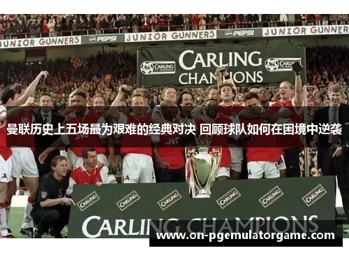 曼联历史上五场最为艰难的经典对决 回顾球队如何在困境中逆袭
