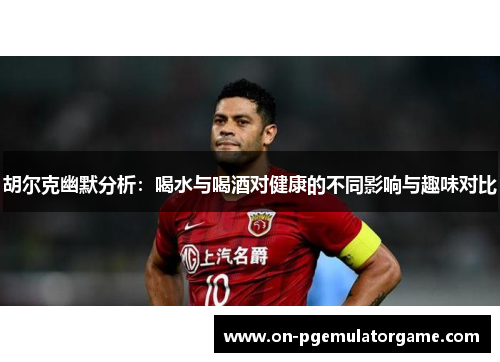 胡尔克幽默分析：喝水与喝酒对健康的不同影响与趣味对比