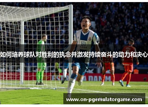 如何培养球队对胜利的执念并激发持续奋斗的动力和决心