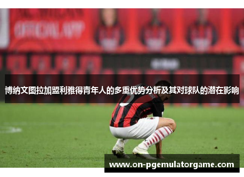 博纳文图拉加盟利雅得青年人的多重优势分析及其对球队的潜在影响