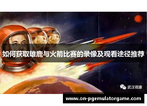 如何获取雄鹿与火箭比赛的录像及观看途径推荐