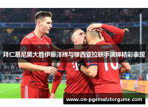 拜仁慕尼黑大胜伊藤洋辉与穆西亚拉联手演绎精彩表现