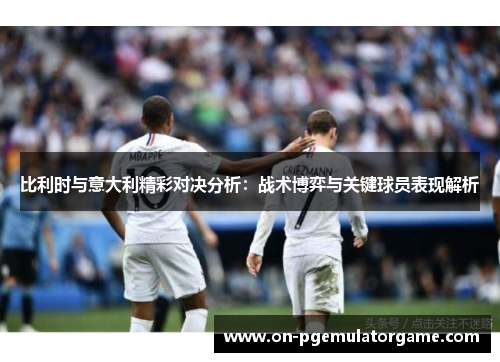 比利时与意大利精彩对决分析：战术博弈与关键球员表现解析