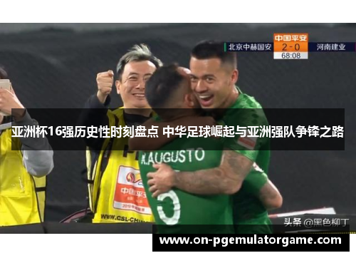 亚洲杯16强历史性时刻盘点 中华足球崛起与亚洲强队争锋之路