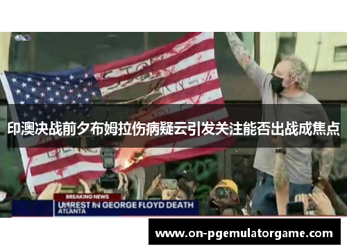 印澳决战前夕布姆拉伤病疑云引发关注能否出战成焦点