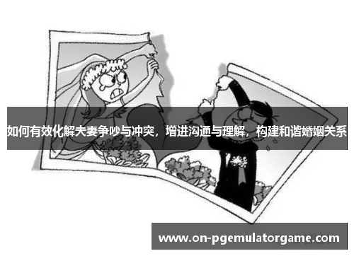 如何有效化解夫妻争吵与冲突，增进沟通与理解，构建和谐婚姻关系