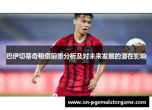 巴伊切蒂奇租借前景分析及对未来发展的潜在影响
