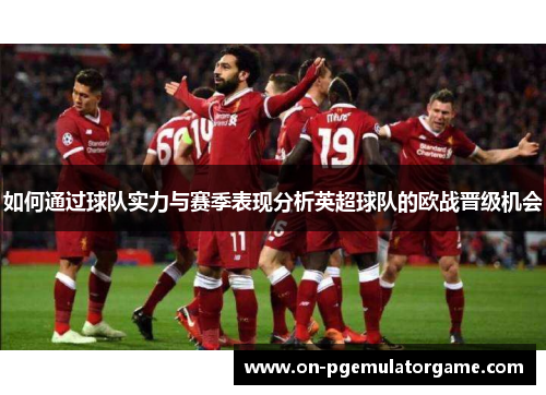 如何通过球队实力与赛季表现分析英超球队的欧战晋级机会