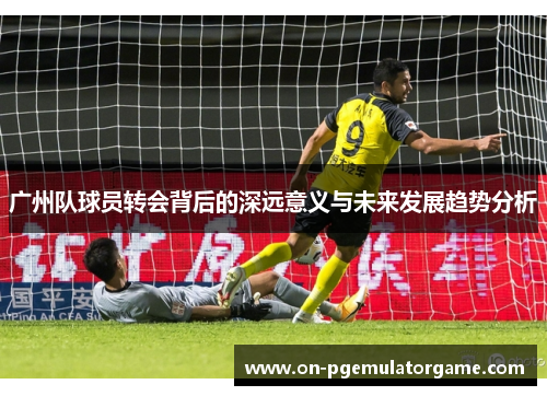 广州队球员转会背后的深远意义与未来发展趋势分析