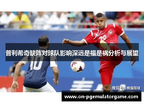 普利希奇缺阵对球队影响深远是福是祸分析与展望