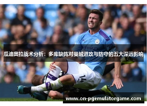 瓜迪奥拉战术分析：多库缺阵对曼城进攻与防守的五大深远影响