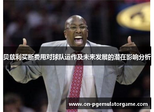 贝兹利买断费用对球队运作及未来发展的潜在影响分析