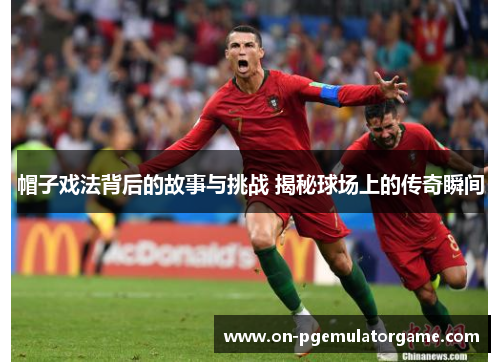 帽子戏法背后的故事与挑战 揭秘球场上的传奇瞬间