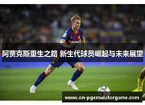 阿贾克斯重生之路 新生代球员崛起与未来展望